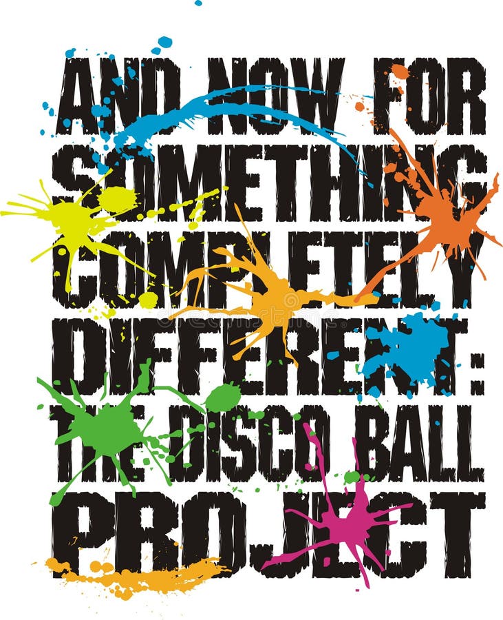 Text design And Now For Something Completely Different: The Disco Ball Project in black grunge letters, with multicolor paint splatters over the text. On a white background. Text design And Now For Something Completely Different: The Disco Ball Project in black grunge letters, with multicolor paint splatters over the text. On a white background.