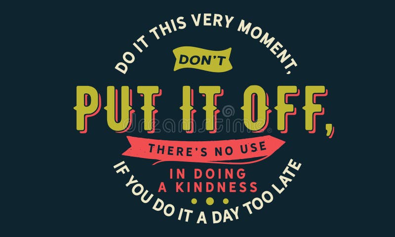 Do it this very moment, Don`t put it off, There`s no use in doing a kindness