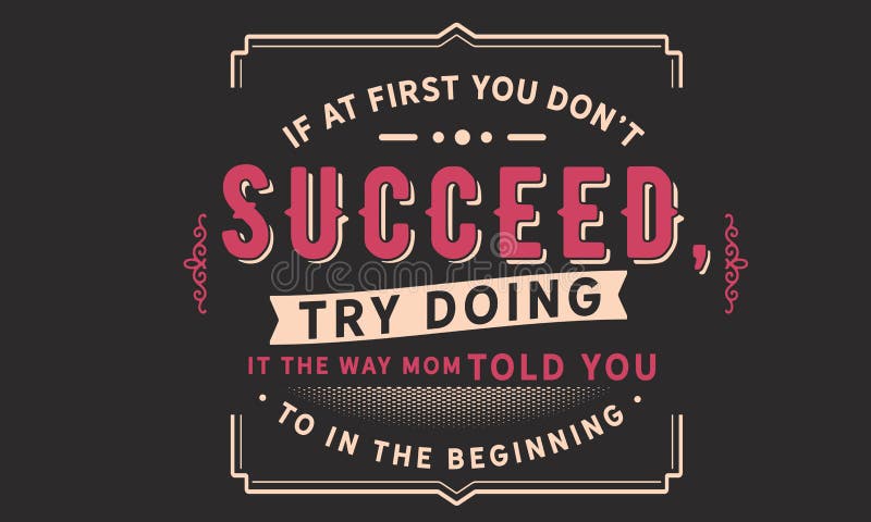 If at first you don’t succeed,try doing it the way mom told you to in the beginning