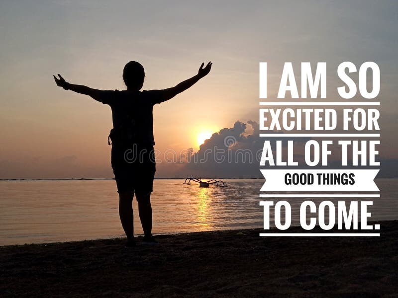 Inspirational motivational quote - I am so excited for all of the good things to come. With young girl silhouette standing with raised hands and open arms against sunrise view over the sea background. Inspirational motivational quote - I am so excited for all of the good things to come. With young girl silhouette standing with raised hands and open arms against sunrise view over the sea background