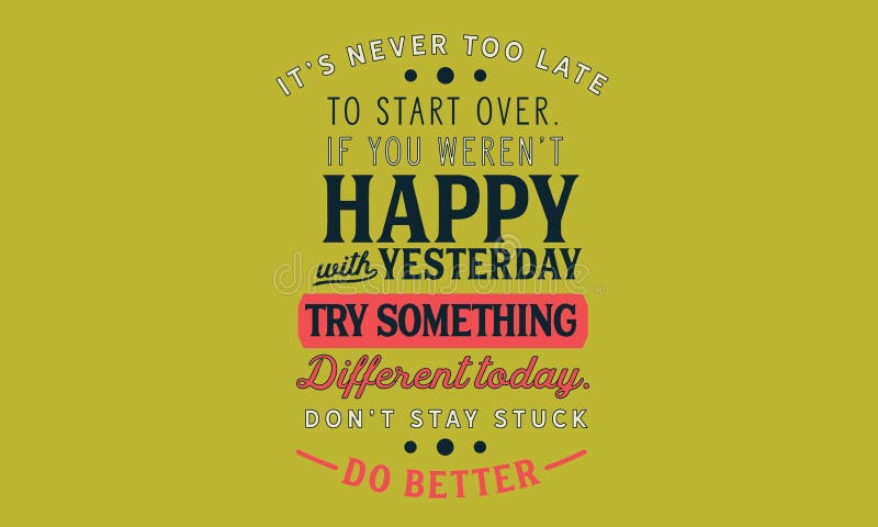 It’s never too late to start over.If you weren’t happy with yesterday