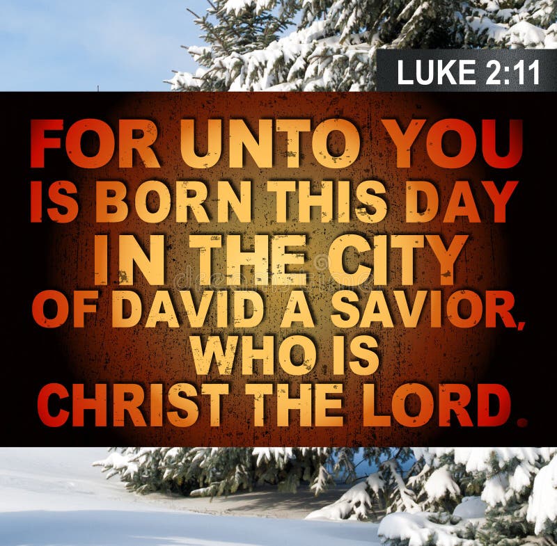 Luke 2:11 For unto you is born this day in the city of David a savior, who is Christ the Lord. Luke 2:11 For unto you is born this day in the city of David a savior, who is Christ the Lord.