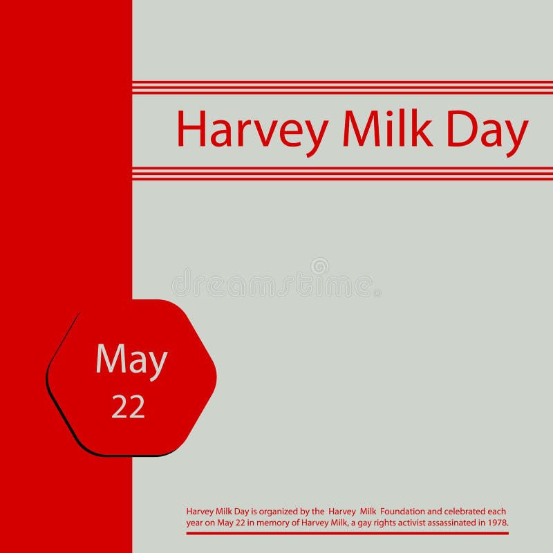 Harvey Milk Day is organized by the Harvey Milk Foundation and celebrated each year on May 22 in memory of Harvey Milk, a gay rights activist assassinated in 1978. Harvey Milk Day is organized by the Harvey Milk Foundation and celebrated each year on May 22 in memory of Harvey Milk, a gay rights activist assassinated in 1978