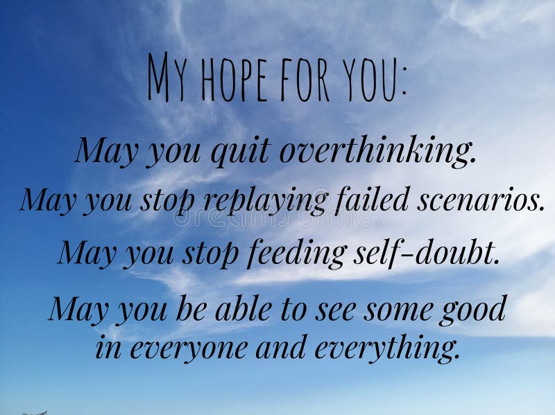 Inspirational words - My hope for you, my you quit overthinking, to stop replying failed scenarios, may you stop feeding self. Doubt, and be able to see some good in everyone and everything. With background of bright blue sky. Inspirational words - My hope for you, my you quit overthinking, to stop replying failed scenarios, may you stop feeding self. Doubt, and be able to see some good in everyone and everything. With background of bright blue sky