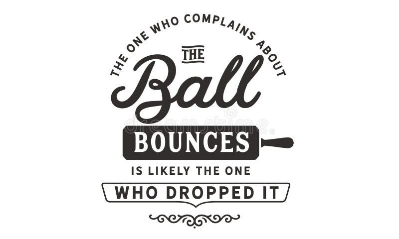 The one who complains about the way the ball bounces is likely the one who dropped it quote illustration. The one who complains about the way the ball bounces is likely the one who dropped it quote illustration