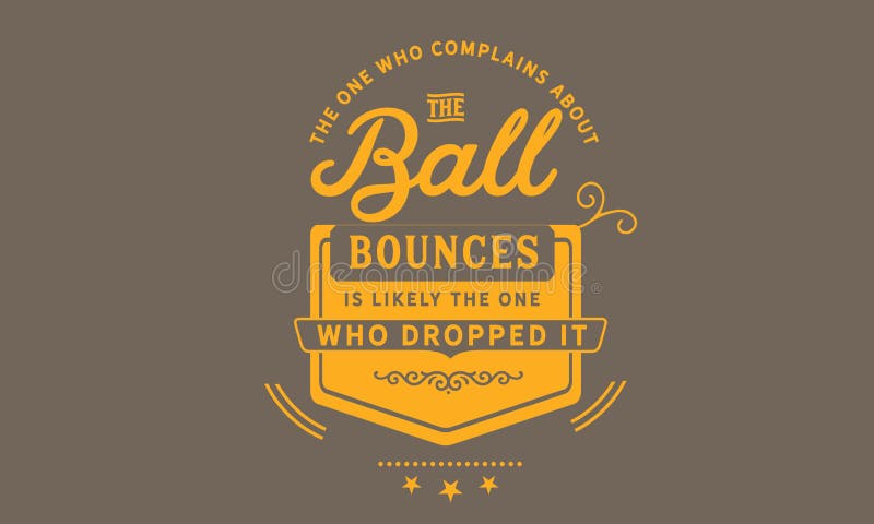 The one who complains about the way the ball bounces is likely the one who dropped it quote illustration. The one who complains about the way the ball bounces is likely the one who dropped it quote illustration