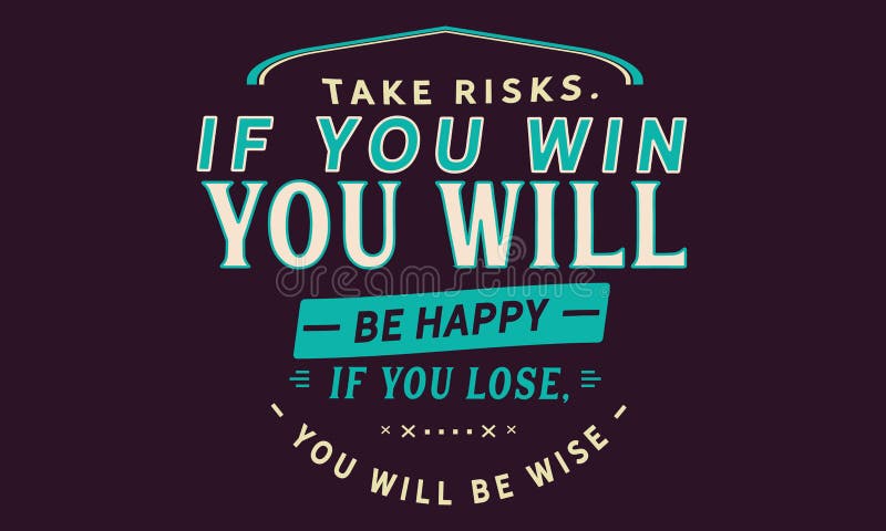 Take risks, if you win you will be happy if you lose, you will be wise