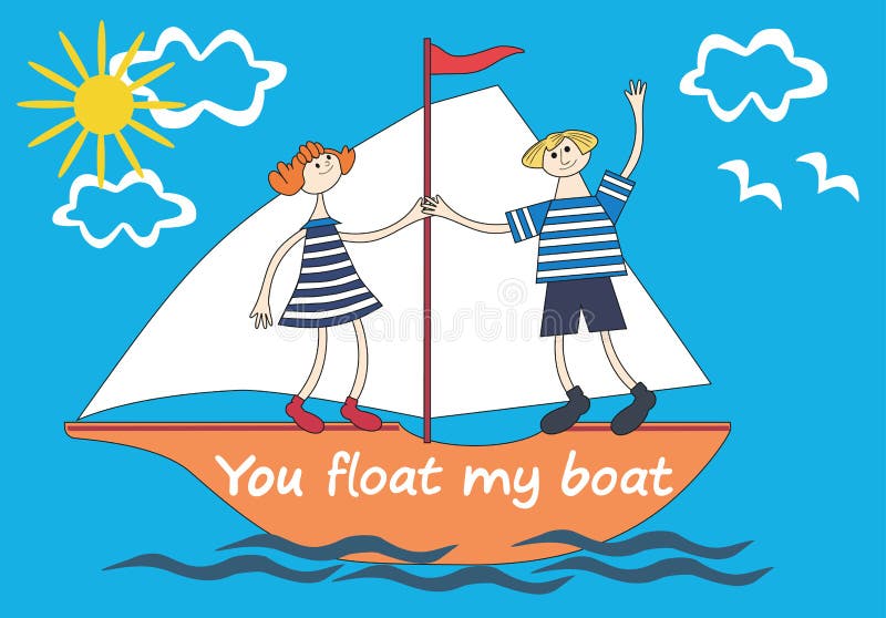 You float my boat. 