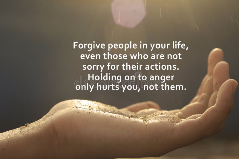 Inspirational words - Forgive people in your life, even those who are not sorry for their actions. Holding on to anger only hurts you, not them. On abstract background of open arm hand receiving light. Inspirational words - Forgive people in your life, even those who are not sorry for their actions. Holding on to anger only hurts you, not them. On abstract background of open arm hand receiving light