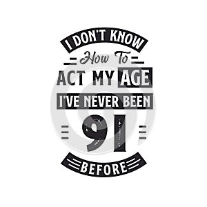 91st birthday Celebration Tshirt design. I dont\'t know how to act my Age, I\'ve never been 91 Before