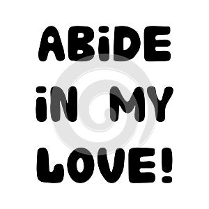 Abide in my love. Handwritten roundish lettering isolated on white background.