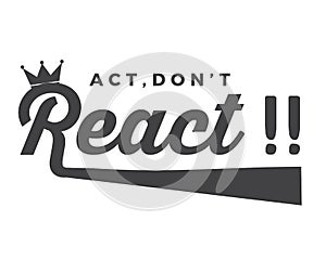 Act, don`t react !!