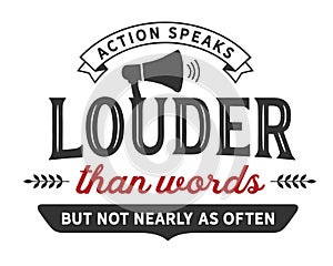 Action speaks louder than words but not nearly as often