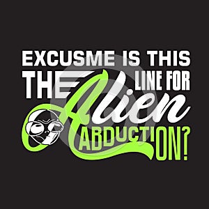 Aliens Quotes and Slogan good for T-Shirt. Excusme is this The Line For Alien Abduction