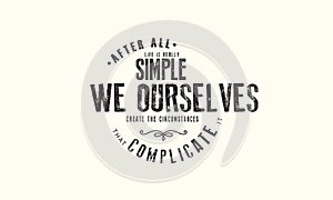 After all live is really simple, we ourselves create the circumstances that complicate