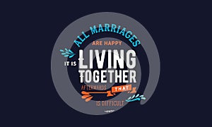 All marriages are happy. It`s living together afterwards that is difficult