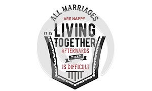All marriages are happy. It`s living together afterwards that is difficult