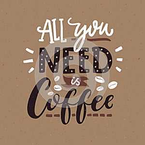 All you need is coffee. Cafe typography poster, brown colors. Funny quote with hand lettering.