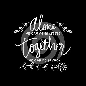 ` Alone we can do so little, together we can do so much `,