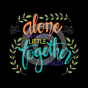 Alone We Can Do So Little Together We Can Do So Much .