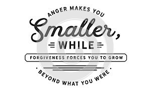 Anger makes you smaller, while forgiveness forces you to grwo beyond what you were