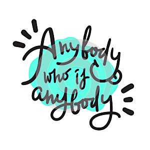 Anybody who is anybody - inspire  motivational quote. Hand drawn lettering.