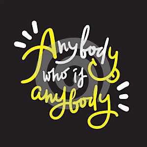 Anybody who is anybody - inspire  motivational quote. Hand drawn lettering. Youth slang, idiom. Print