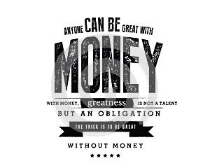 Anyone can be great with money. With money, greatness is not a talent but an obligation