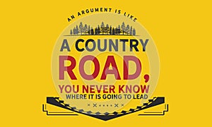 An argument is like a country road, you never know where it is going to lead