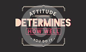 Attitude determines how well you do it