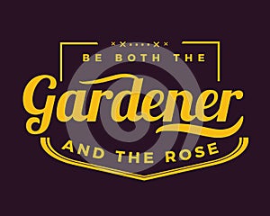 Be both the gardener and the rose