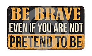 Be brave even if you are not pretend to be vintage rusty metal sign