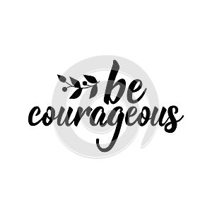 Be courageous. Positive printable sign. Lettering. calligraphy vector illustration