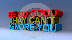 Be so good thay can`t ignore you on blue