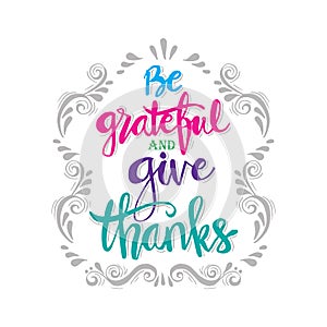 Be grateful and give thanks.