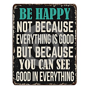 Be happy not because everything is good, but because you can see good in everything vintage rusty metal sign