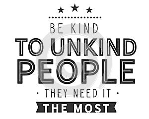 Be kind to unkind people -- they need it the most