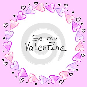 Be my Valentine - hand written lettering. Round frame, border from watercolor hearts. Romance background, title, decoration for