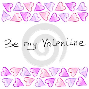 Be my Valentine - handwritten lettering. Backgrounds, frames of watercolor hearts. Hand drawn horizontal top and bottom edging,