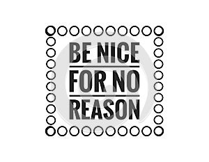 Be nice for no reason. Motivational, inspirational or positive quote isolated on white background. Positive thinking and attitude.