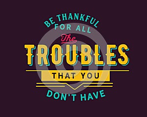 Be thankful for all the troubles that you donâ€™t have