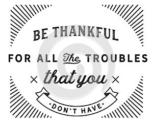 Be thankful for all the troubles that you donâ€™t have