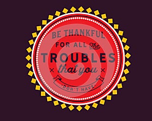 Be thankful for all the troubles that you donâ€™t have