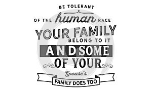 Be tolerant of the human race your family belong to it and some of your spouse`s family does too