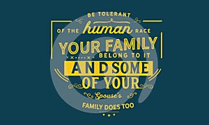 Be tolerant of the human race your family belong to it and some of your spouse`s family does too