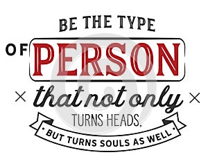 Be the type of person that not only turns heads,but turns souls as well