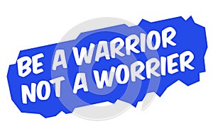 Be A Warrior Not A Worrier