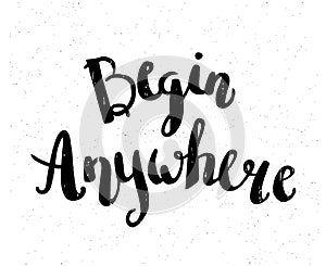 Begin anywhere. Hand drawn motivational quote, modern brush pen lettering.