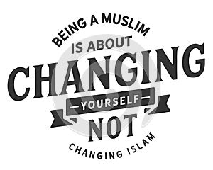 Being a muslim is about changing yourself not changing islam