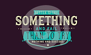 Better to try something and fail than to try nothing and succeed